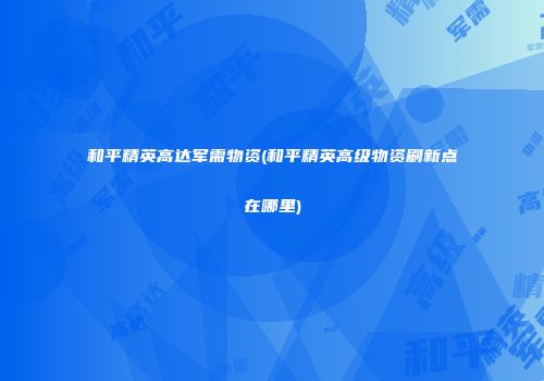 和平精英高达军需物资(和平精英高级物资刷新点在哪里)