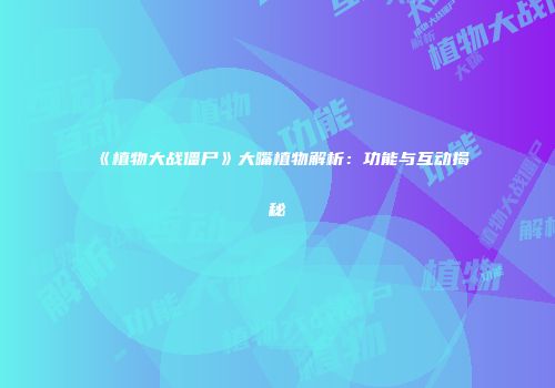 《植物大战僵尸》大嘴植物解析：功能与互动揭秘