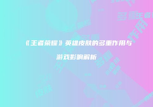 《王者荣耀》英雄皮肤的多重作用与游戏影响解析