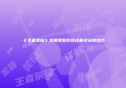 《王者荣耀》宝箱奖励系统详解及获取技巧