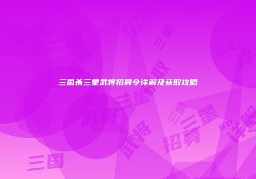 三国杀三星武将招募令详解及获取攻略