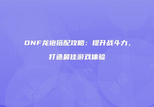 DNF龙袍搭配攻略：提升战斗力，打造最佳游戏体验