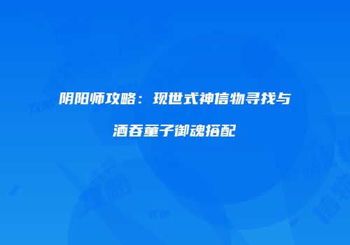 阴阳师攻略：现世式神信物寻找与酒吞童子御魂搭配