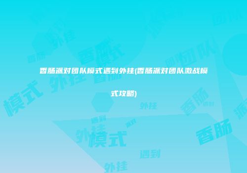 香肠派对团队模式遇到外挂(香肠派对团队激战模式攻略)