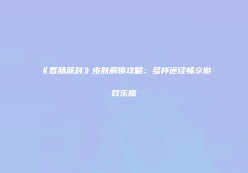 《香肠派对》皮肤解锁攻略：多样途径畅享游戏乐趣