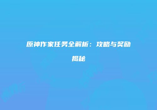 原神作家任务全解析：攻略与奖励揭秘