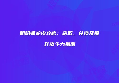 阴阳师蛇皮攻略：获取、兑换及提升战斗力指南