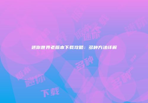 迷你世界老版本下载攻略：多种方法详解