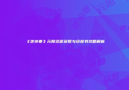 《逆水寒》元阳资源获取与窃说书攻略解析