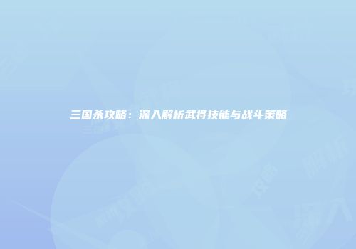 三国杀攻略：深入解析武将技能与战斗策略