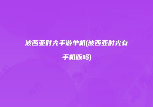 波西亚时光手游单机(波西亚时光有手机版吗)