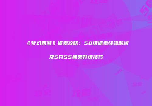 《梦幻西游》抓鬼攻略：50级抓鬼经验解析及5开55抓鬼升级技巧