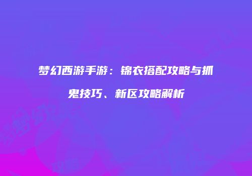 梦幻西游手游：锦衣搭配攻略与抓鬼技巧、新区攻略解析