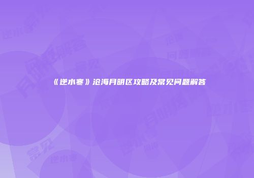 《逆水寒》沧海月明区攻略及常见问题解答