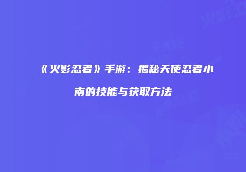《火影忍者》手游：揭秘天使忍者小南的技能与获取方法