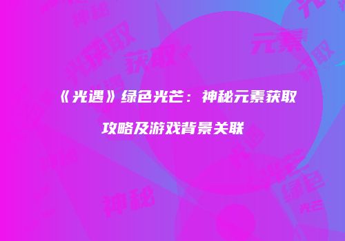 《光遇》绿色光芒：神秘元素获取攻略及游戏背景关联