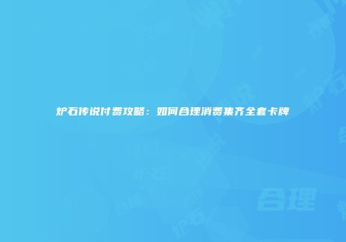 炉石传说付费攻略：如何合理消费集齐全套卡牌