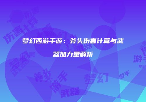 梦幻西游手游：斧头伤害计算与武器加力量解析