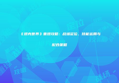 《坦克世界》重坦攻略：战场定位、技能运用与配合策略