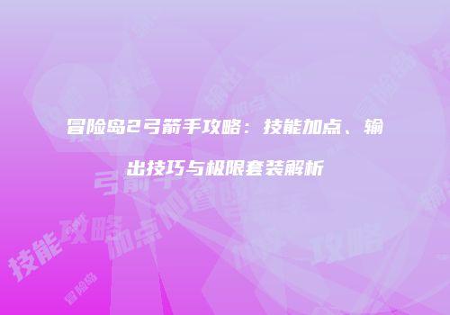 冒险岛2弓箭手攻略：技能加点、输出技巧与极限套装解析