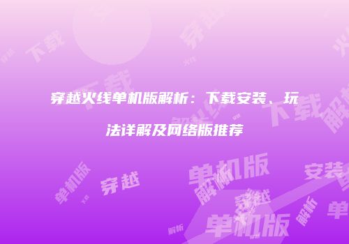 穿越火线单机版解析：下载安装、玩法详解及网络版推荐