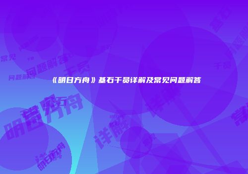 《明日方舟》基石干员详解及常见问题解答