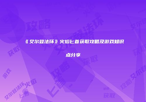 《艾尔登法环》火焰匕首获取攻略及游戏知识点分享