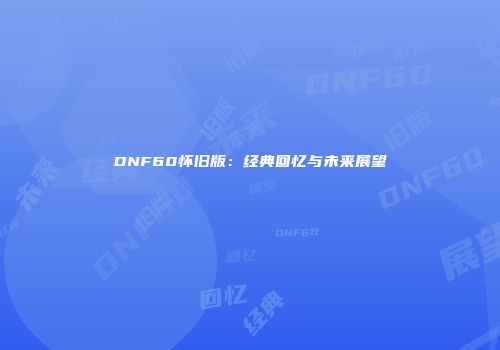 DNF60怀旧版：经典回忆与未来展望
