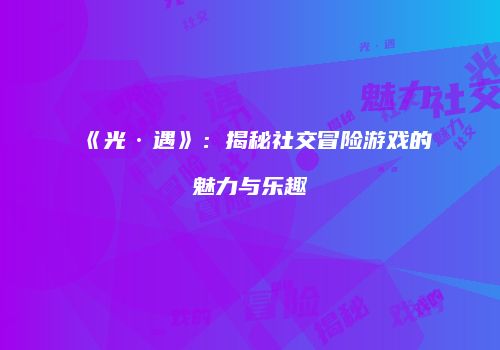 《光·遇》：揭秘社交冒险游戏的魅力与乐趣