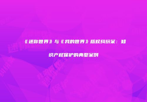 《迷你世界》与《我的世界》版权纠纷案：知识产权保护的典型案例