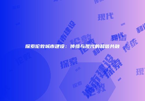 探索伦敦城市建设：传统与现代的和谐共融