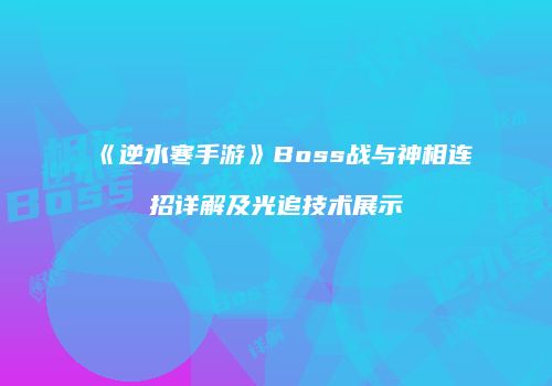 《逆水寒手游》Boss战与神相连招详解及光追技术展示