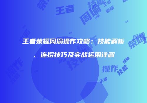 王者荣耀周瑜操作攻略：技能解析、连招技巧及实战运用详解