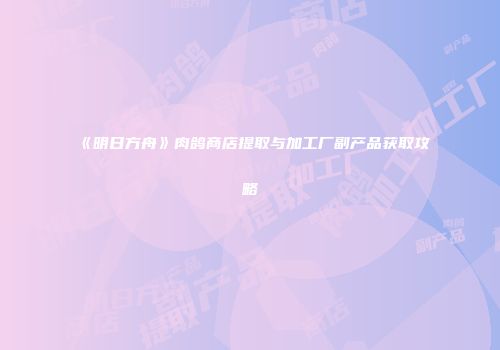 《明日方舟》肉鸽商店提取与加工厂副产品获取攻略