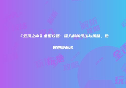 《云顶之弈》全面攻略：深入解析玩法与策略，助你脱颖而出