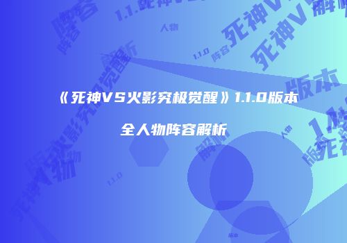 《死神VS火影究极觉醒》1.1.0版本全人物阵容解析