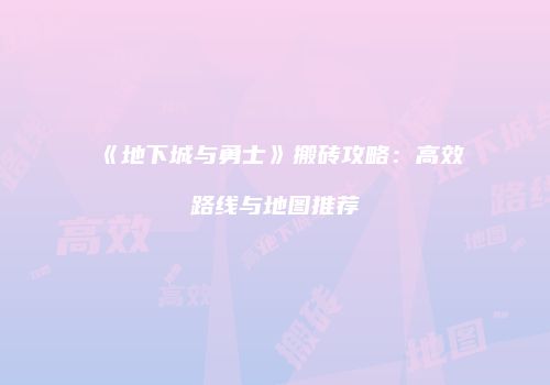《地下城与勇士》搬砖攻略：高效路线与地图推荐