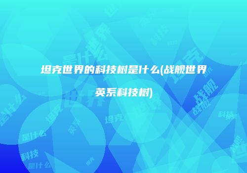 坦克世界的科技树是什么(战舰世界英系科技树)