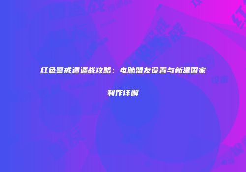 红色警戒遭遇战攻略：电脑盟友设置与新建国家制作详解