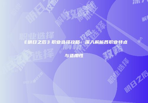 《明日之后》职业选择攻略：深入解析各职业特点与适用性