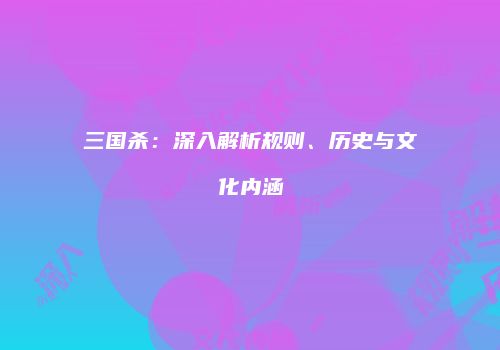 三国杀：深入解析规则、历史与文化内涵