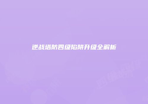 逆战塔防四级陷阱升级全解析