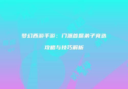 梦幻西游手游：门派首席弟子竞选攻略与技巧解析