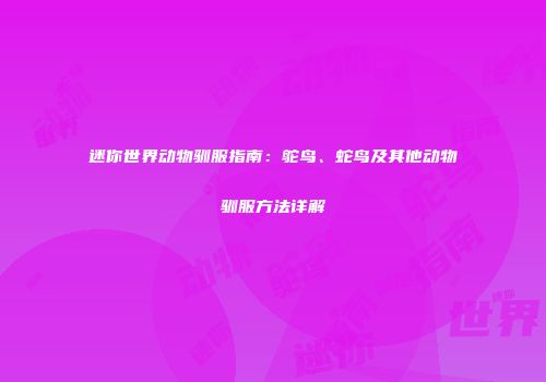 迷你世界动物驯服指南：鸵鸟、蛇鸟及其他动物驯服方法详解