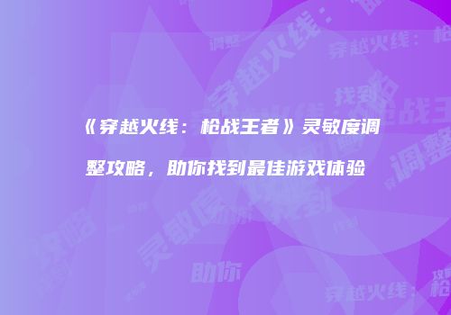 《穿越火线：枪战王者》灵敏度调整攻略，助你找到最佳游戏体验