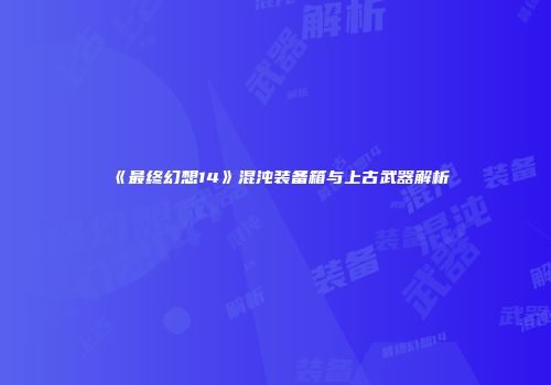 《最终幻想14》混沌装备箱与上古武器解析