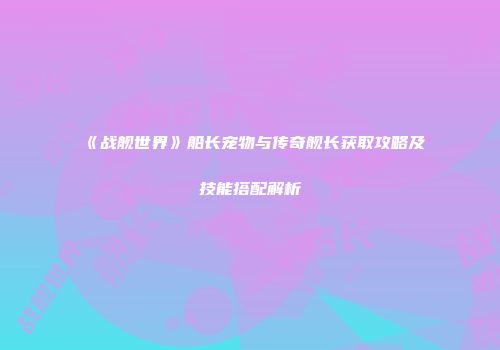 《战舰世界》船长宠物与传奇舰长获取攻略及技能搭配解析