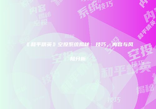 《和平精英》空投系统揭秘：技巧、内容与风险分析