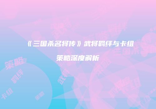 《三国杀名将传》武将羁绊与卡组策略深度解析