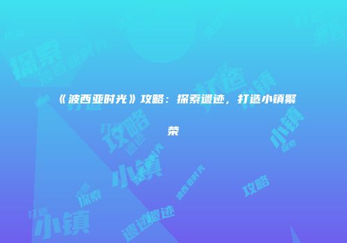 《波西亚时光》攻略：探索遗迹，打造小镇繁荣
